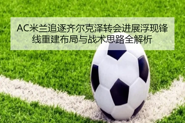 AC米兰追逐齐尔克泽转会进展浮现锋线重建布局与战术思路全解析