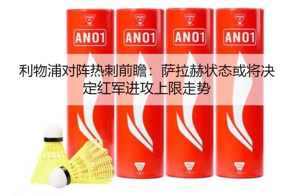 利物浦对阵热刺前瞻：萨拉赫状态或将决定红军进攻上限走势