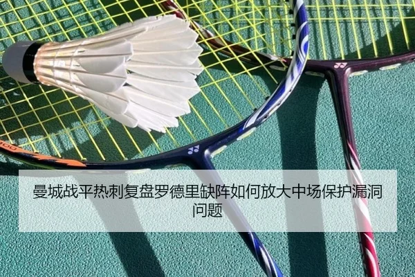 曼城战平热刺复盘罗德里缺阵如何放大中场保护漏洞问题
