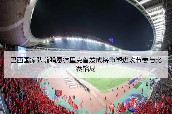 巴西国家队前瞻恩德里克首发或将重塑进攻节奏与比赛格局