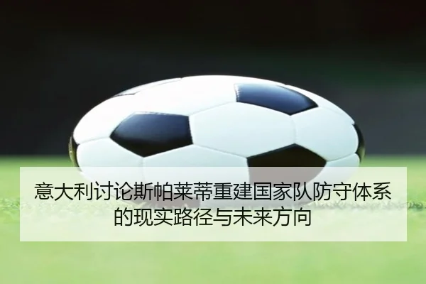 意大利讨论斯帕莱蒂重建国家队防守体系的现实路径与未来方向