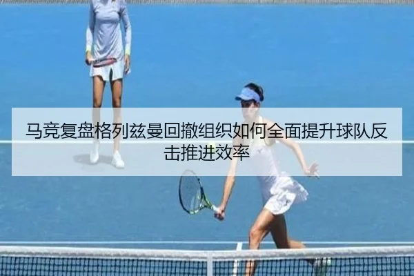 马竞复盘格列兹曼回撤组织如何全面提升球队反击推进效率