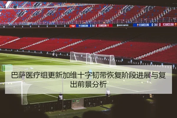 巴萨医疗组更新加维十字韧带恢复阶段进展与复出前景分析
