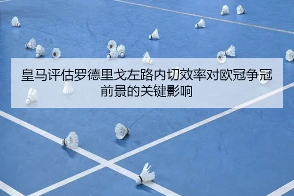 皇马评估罗德里戈左路内切效率对欧冠争冠前景的关键影响 - okooo