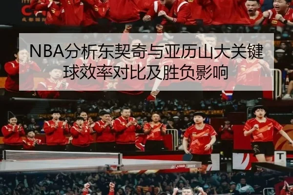 NBA分析东契奇与亚历山大关键球效率对比及胜负影响