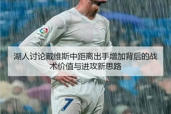 湖人讨论戴维斯中距离出手增加背后的战术价值与进攻新思路