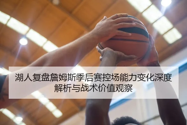 湖人复盘詹姆斯季后赛控场能力变化深度解析与战术价值观察
