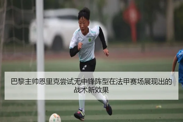 巴黎主帅恩里克尝试无中锋阵型在法甲赛场展现出的战术新效果
