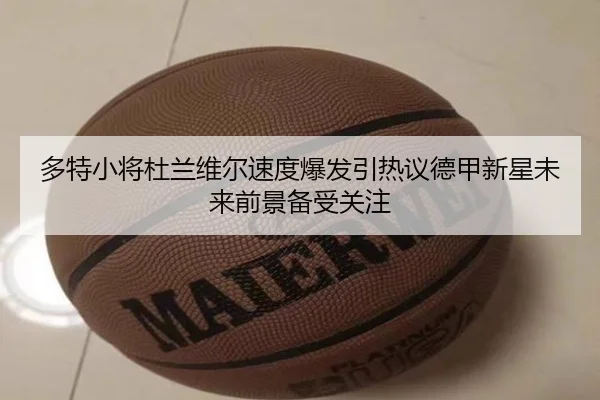多特小将杜兰维尔速度爆发引热议德甲新星未来前景备受关注