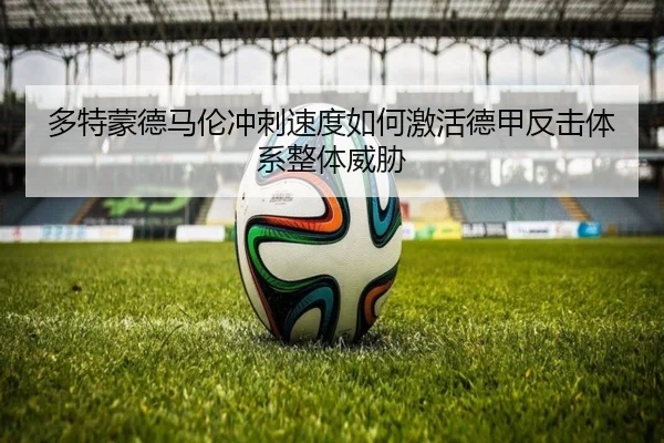 多特蒙德马伦冲刺速度如何激活德甲反击体系整体威胁