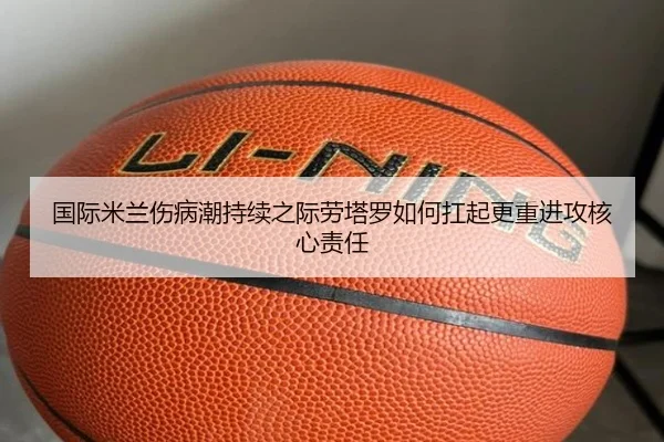 国际米兰伤病潮持续之际劳塔罗如何扛起更重进攻核心责任