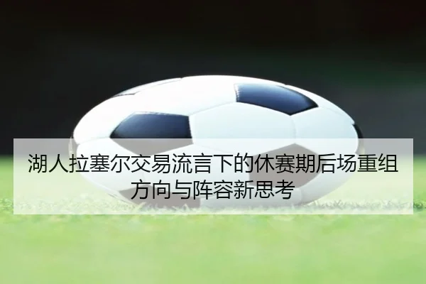 湖人拉塞尔交易流言下的休赛期后场重组方向与阵容新思考