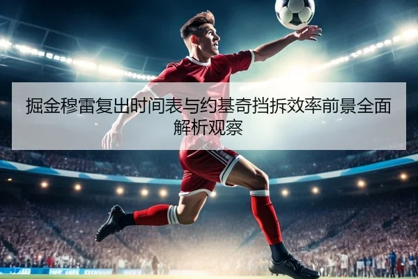 掘金穆雷复出时间表与约基奇挡拆效率前景全面解析观察