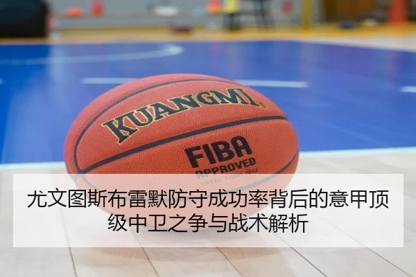 尤文图斯布雷默防守成功率背后的意甲顶级中卫之争与战术解析