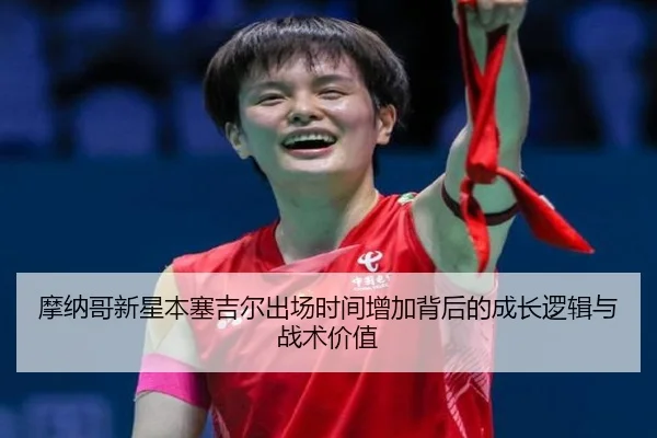 摩纳哥新星本塞吉尔出场时间增加背后的成长逻辑与战术价值