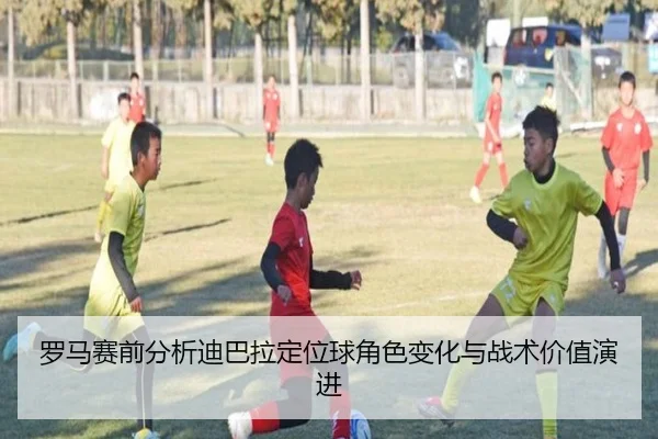 罗马赛前分析迪巴拉定位球角色变化与战术价值演进