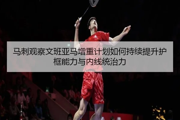 马刺观察文班亚马增重计划如何持续提升护框能力与内线统治力