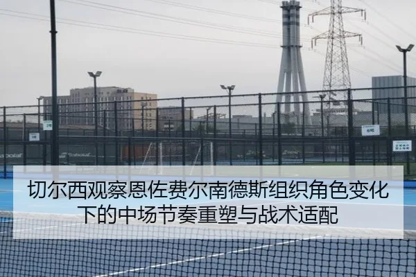 切尔西观察恩佐费尔南德斯组织角色变化下的中场节奏重塑与战术适配