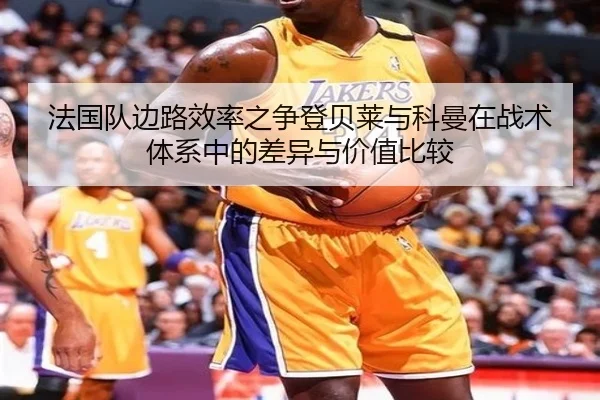 法国队边路效率之争登贝莱与科曼在战术体系中的差异与价值比较 - okooo
