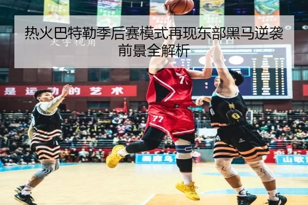 热火巴特勒季后赛模式再现东部黑马逆袭前景全解析
