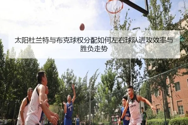 太阳杜兰特与布克球权分配如何左右球队进攻效率与胜负走势