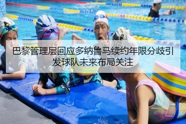 巴黎管理层回应多纳鲁马续约年限分歧引发球队未来布局关注