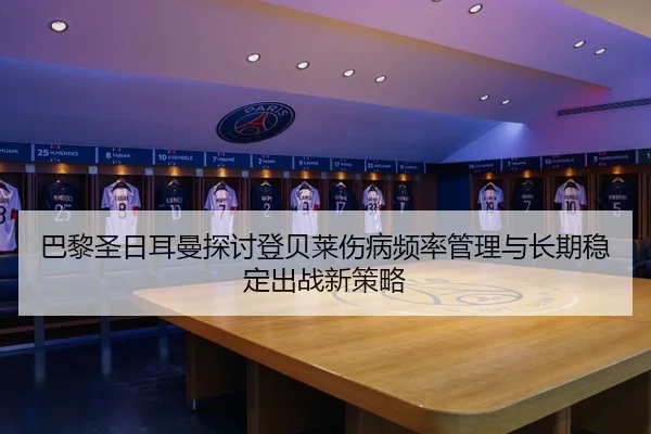 巴黎圣日耳曼探讨登贝莱伤病频率管理与长期稳定出战新策略
