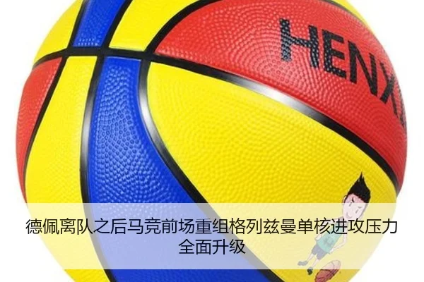 德佩离队之后马竞前场重组格列兹曼单核进攻压力全面升级