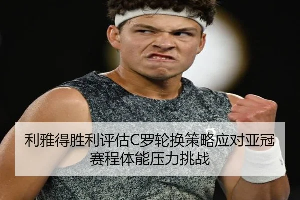 利雅得胜利评估C罗轮换策略应对亚冠赛程体能压力挑战
