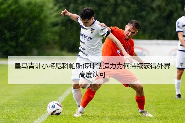 皇马青训小将尼科帕斯传球创造力为何持续获得外界高度认可