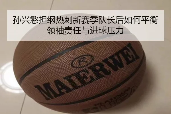 孙兴慜担纲热刺新赛季队长后如何平衡领袖责任与进球压力