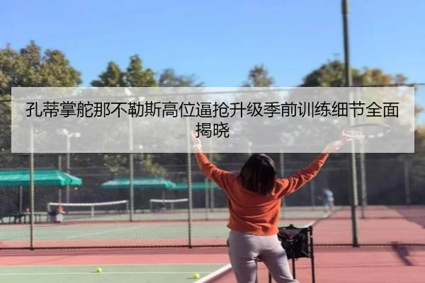 孔蒂掌舵那不勒斯高位逼抢升级季前训练细节全面揭晓