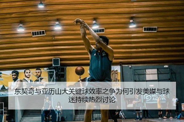 东契奇与亚历山大关键球效率之争为何引发美媒与球迷持续热烈讨论