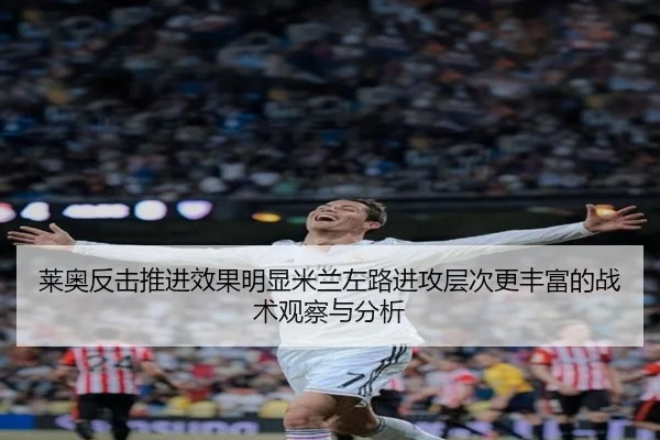 莱奥反击推进效果明显米兰左路进攻层次更丰富的战术观察与分析