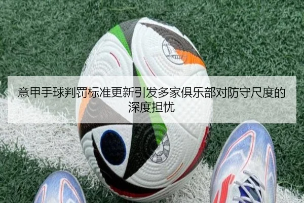 意甲手球判罚标准更新引发多家俱乐部对防守尺度的深度担忧